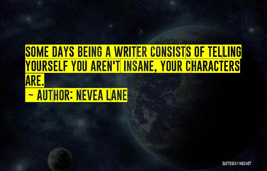 Nevea Lane Quotes: Some Days Being A Writer Consists Of Telling Yourself You Aren't Insane, Your Characters Are.