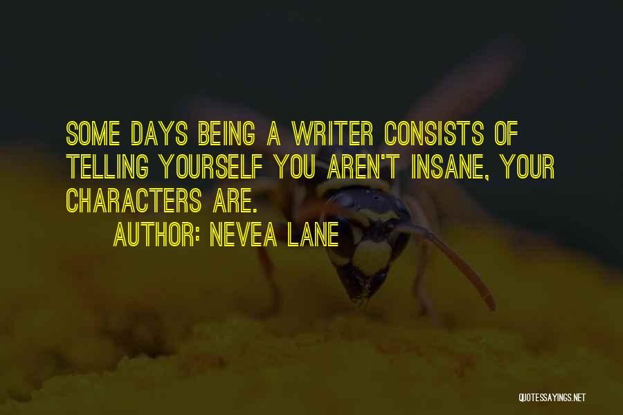 Nevea Lane Quotes: Some Days Being A Writer Consists Of Telling Yourself You Aren't Insane, Your Characters Are.