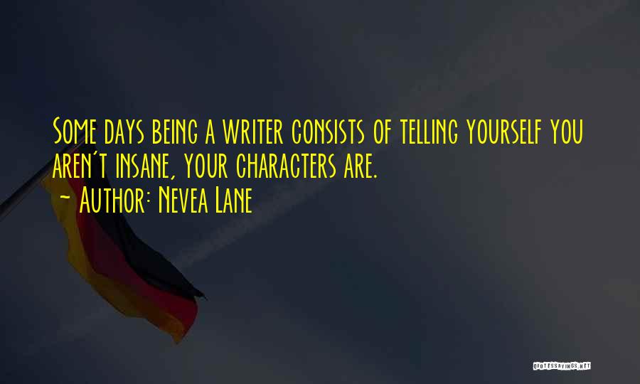 Nevea Lane Quotes: Some Days Being A Writer Consists Of Telling Yourself You Aren't Insane, Your Characters Are.