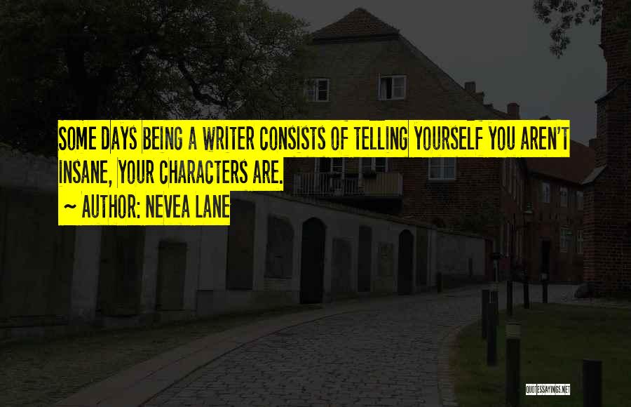 Nevea Lane Quotes: Some Days Being A Writer Consists Of Telling Yourself You Aren't Insane, Your Characters Are.