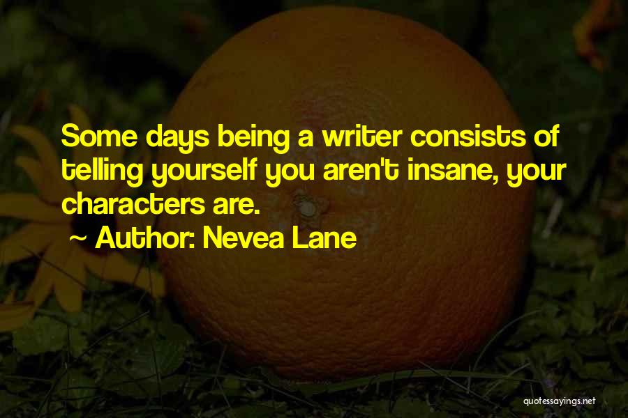 Nevea Lane Quotes: Some Days Being A Writer Consists Of Telling Yourself You Aren't Insane, Your Characters Are.