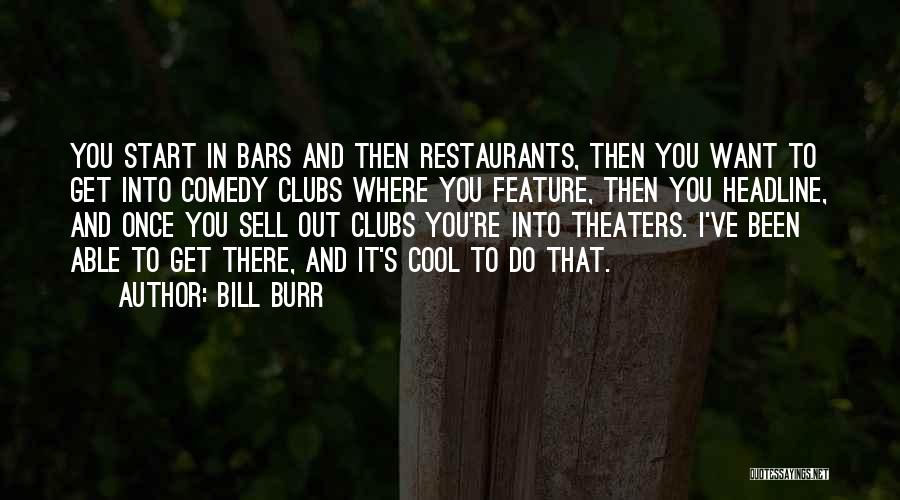 Bill Burr Quotes: You Start In Bars And Then Restaurants, Then You Want To Get Into Comedy Clubs Where You Feature, Then You