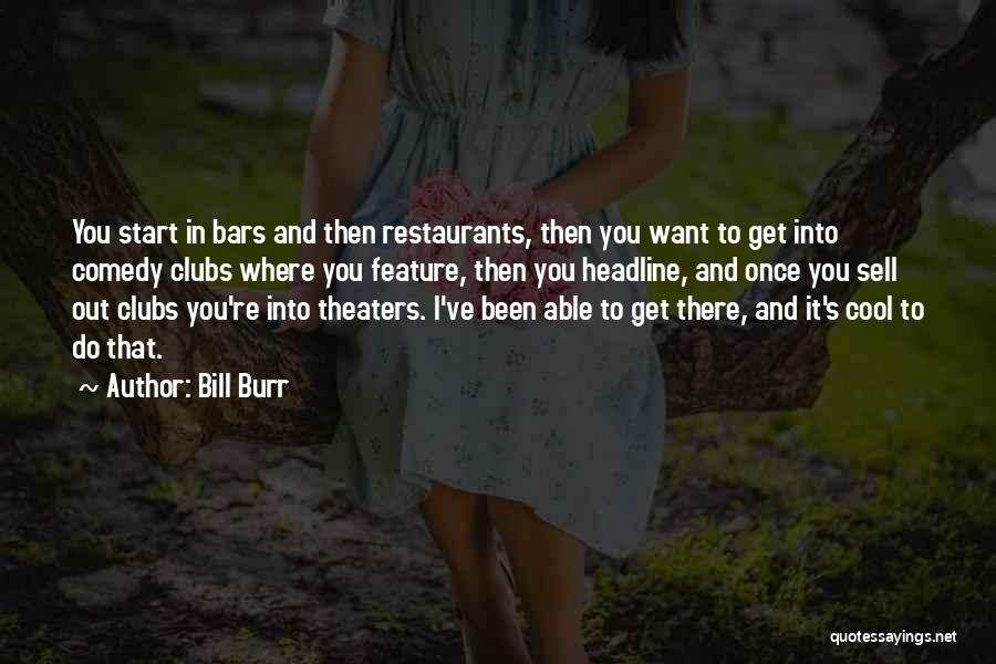 Bill Burr Quotes: You Start In Bars And Then Restaurants, Then You Want To Get Into Comedy Clubs Where You Feature, Then You