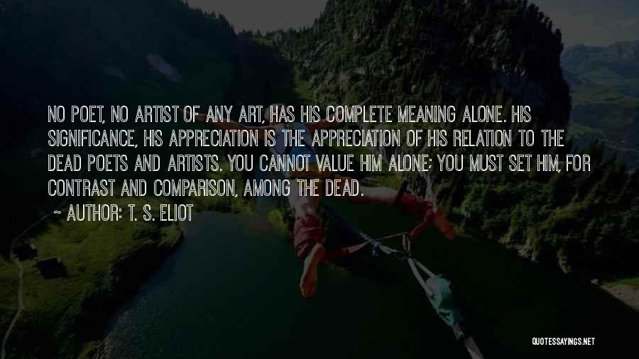 T. S. Eliot Quotes: No Poet, No Artist Of Any Art, Has His Complete Meaning Alone. His Significance, His Appreciation Is The Appreciation Of