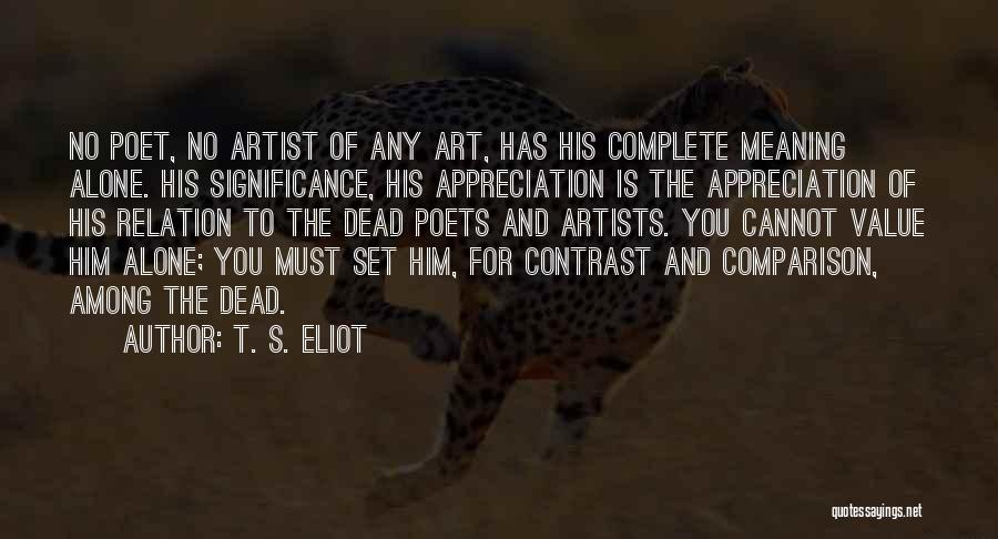 T. S. Eliot Quotes: No Poet, No Artist Of Any Art, Has His Complete Meaning Alone. His Significance, His Appreciation Is The Appreciation Of