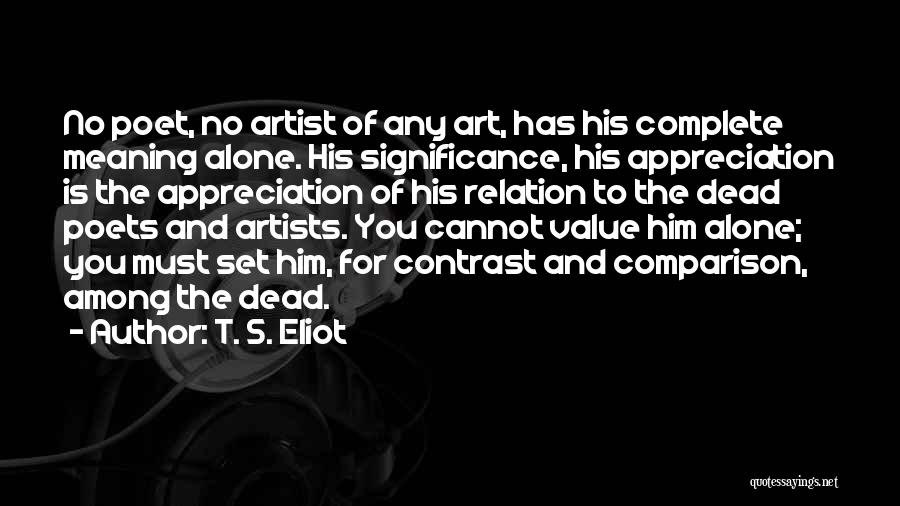 T. S. Eliot Quotes: No Poet, No Artist Of Any Art, Has His Complete Meaning Alone. His Significance, His Appreciation Is The Appreciation Of