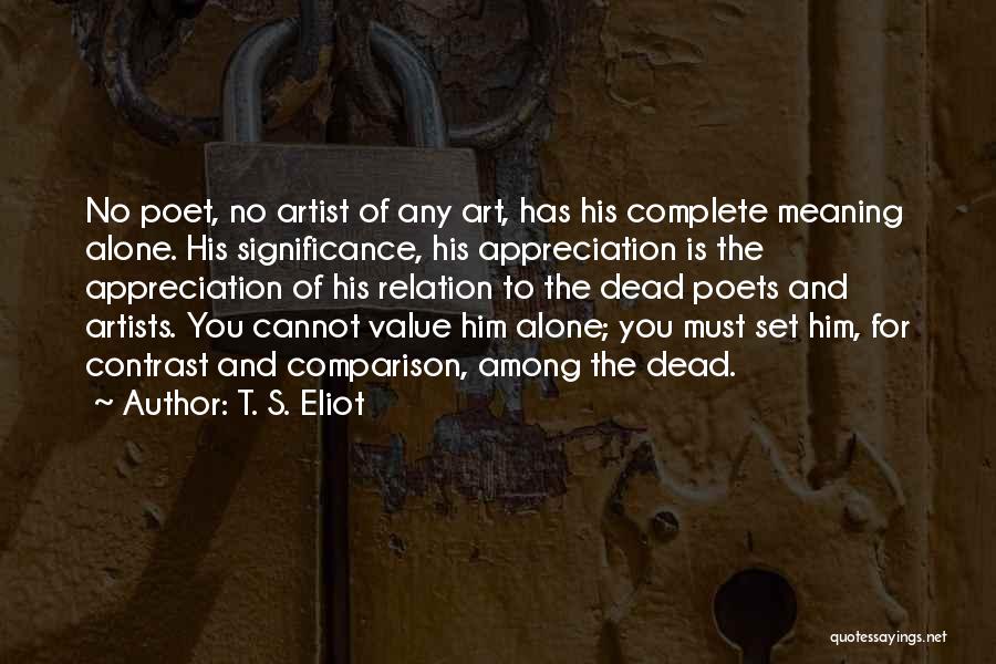 T. S. Eliot Quotes: No Poet, No Artist Of Any Art, Has His Complete Meaning Alone. His Significance, His Appreciation Is The Appreciation Of