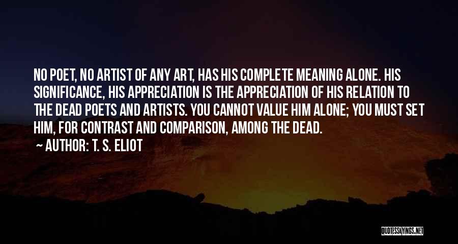 T. S. Eliot Quotes: No Poet, No Artist Of Any Art, Has His Complete Meaning Alone. His Significance, His Appreciation Is The Appreciation Of