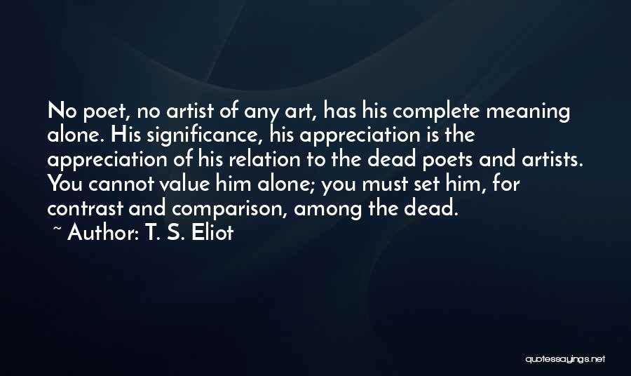 T. S. Eliot Quotes: No Poet, No Artist Of Any Art, Has His Complete Meaning Alone. His Significance, His Appreciation Is The Appreciation Of