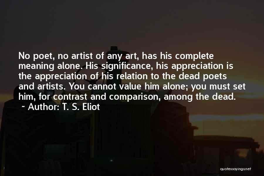 T. S. Eliot Quotes: No Poet, No Artist Of Any Art, Has His Complete Meaning Alone. His Significance, His Appreciation Is The Appreciation Of