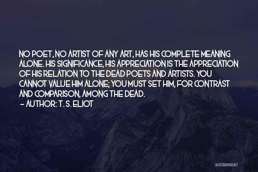 T. S. Eliot Quotes: No Poet, No Artist Of Any Art, Has His Complete Meaning Alone. His Significance, His Appreciation Is The Appreciation Of