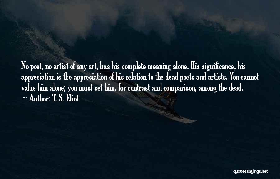 T. S. Eliot Quotes: No Poet, No Artist Of Any Art, Has His Complete Meaning Alone. His Significance, His Appreciation Is The Appreciation Of