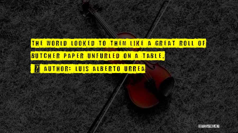 Luis Alberto Urrea Quotes: The World Looked To Them Like A Great Roll Of Butcher Paper Unfurled On A Table.