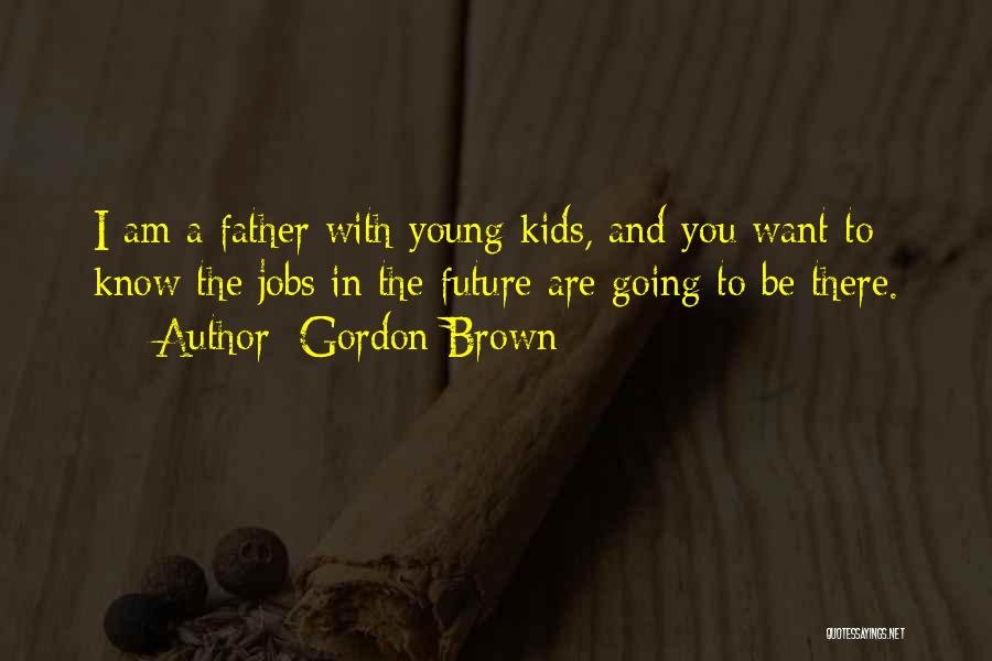 Gordon Brown Quotes: I Am A Father With Young Kids, And You Want To Know The Jobs In The Future Are Going To