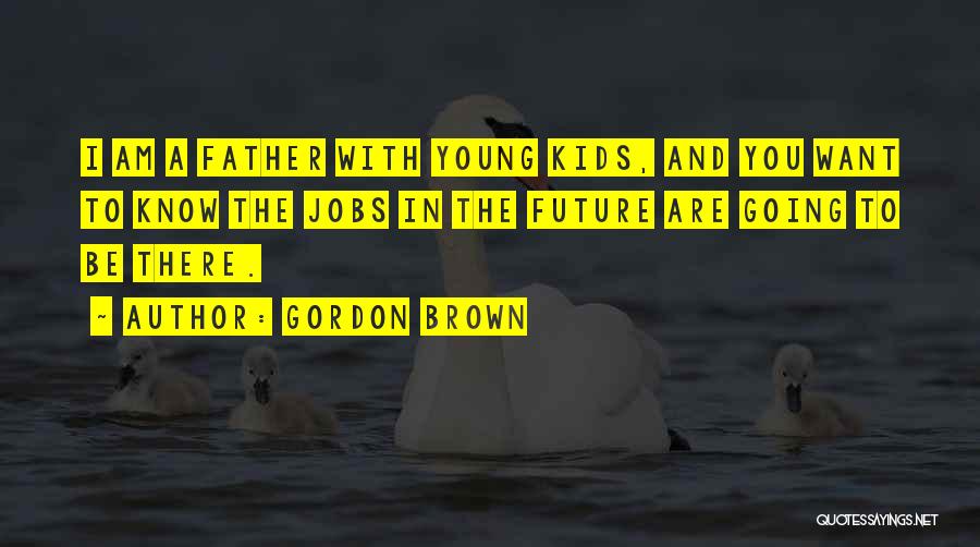 Gordon Brown Quotes: I Am A Father With Young Kids, And You Want To Know The Jobs In The Future Are Going To