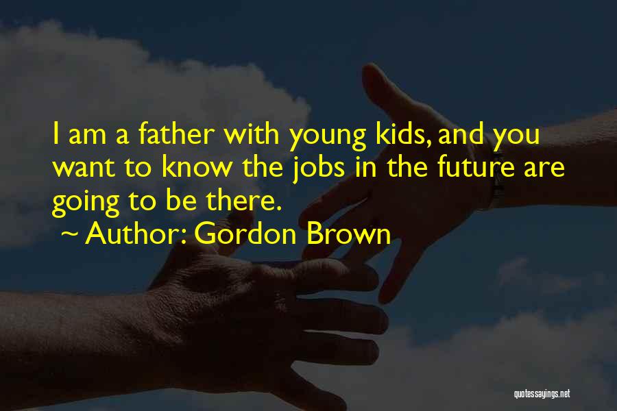 Gordon Brown Quotes: I Am A Father With Young Kids, And You Want To Know The Jobs In The Future Are Going To