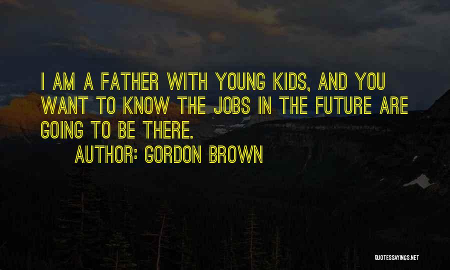 Gordon Brown Quotes: I Am A Father With Young Kids, And You Want To Know The Jobs In The Future Are Going To