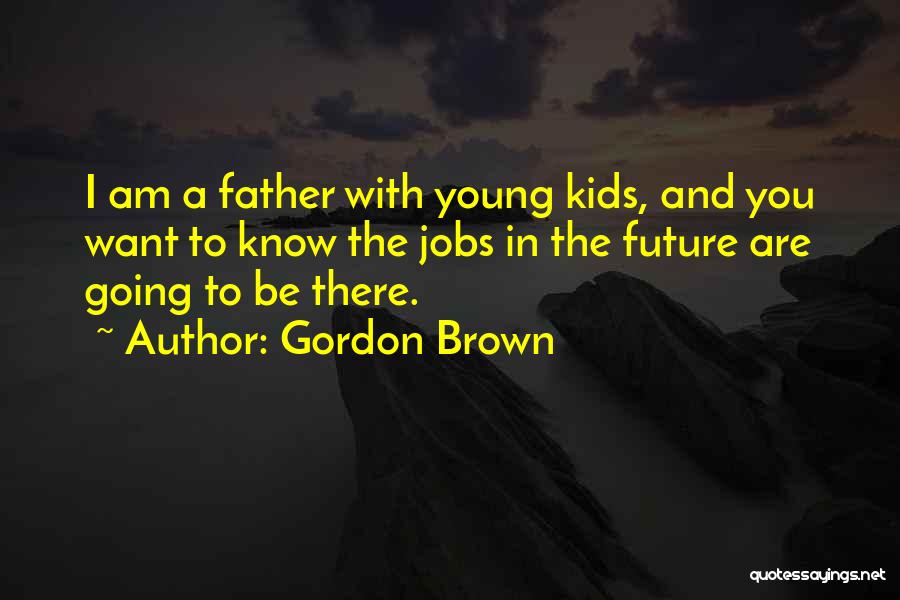 Gordon Brown Quotes: I Am A Father With Young Kids, And You Want To Know The Jobs In The Future Are Going To