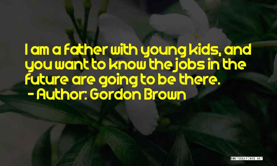 Gordon Brown Quotes: I Am A Father With Young Kids, And You Want To Know The Jobs In The Future Are Going To