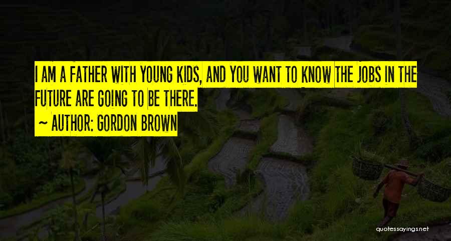 Gordon Brown Quotes: I Am A Father With Young Kids, And You Want To Know The Jobs In The Future Are Going To