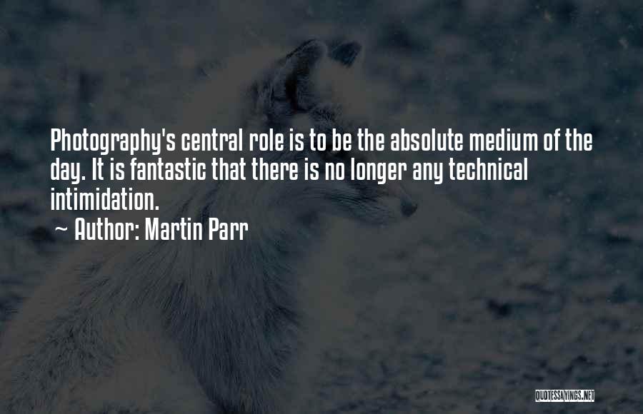 Martin Parr Quotes: Photography's Central Role Is To Be The Absolute Medium Of The Day. It Is Fantastic That There Is No Longer