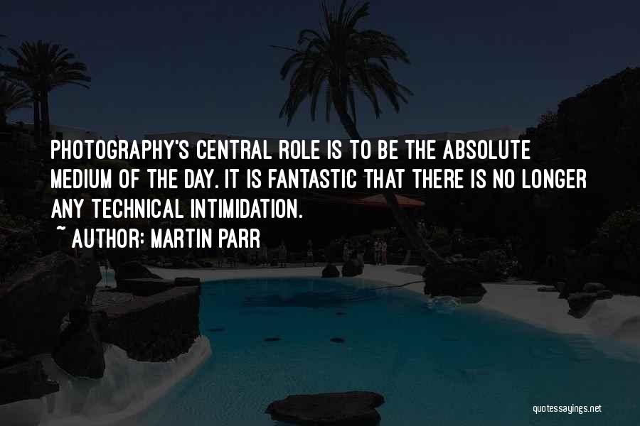Martin Parr Quotes: Photography's Central Role Is To Be The Absolute Medium Of The Day. It Is Fantastic That There Is No Longer