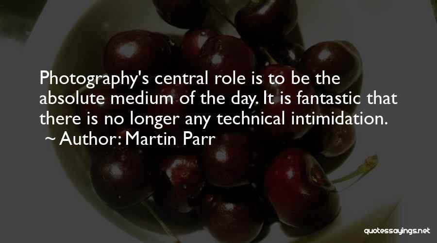 Martin Parr Quotes: Photography's Central Role Is To Be The Absolute Medium Of The Day. It Is Fantastic That There Is No Longer