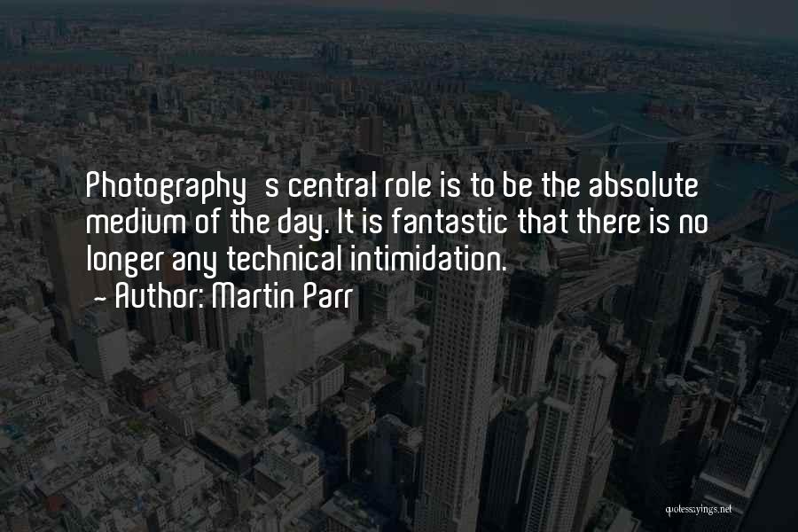 Martin Parr Quotes: Photography's Central Role Is To Be The Absolute Medium Of The Day. It Is Fantastic That There Is No Longer