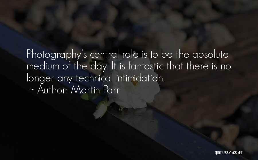 Martin Parr Quotes: Photography's Central Role Is To Be The Absolute Medium Of The Day. It Is Fantastic That There Is No Longer