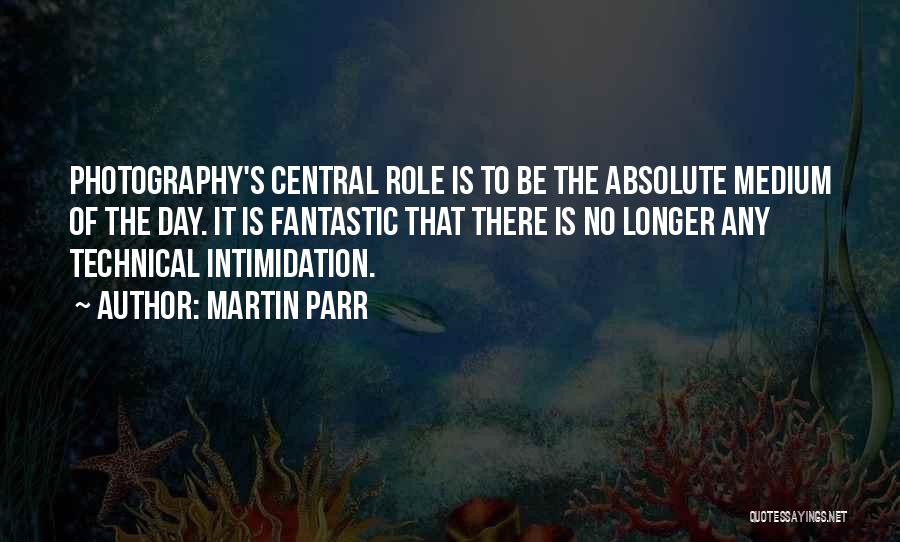 Martin Parr Quotes: Photography's Central Role Is To Be The Absolute Medium Of The Day. It Is Fantastic That There Is No Longer