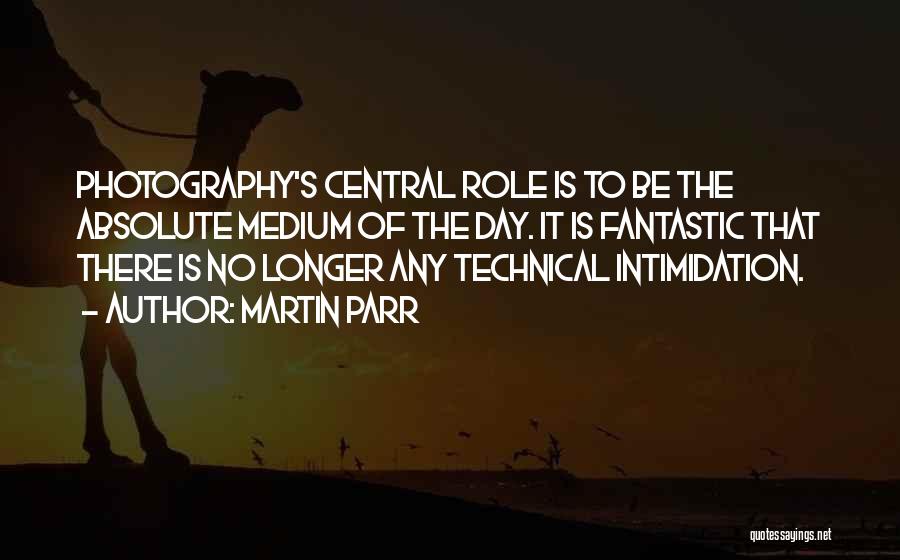 Martin Parr Quotes: Photography's Central Role Is To Be The Absolute Medium Of The Day. It Is Fantastic That There Is No Longer