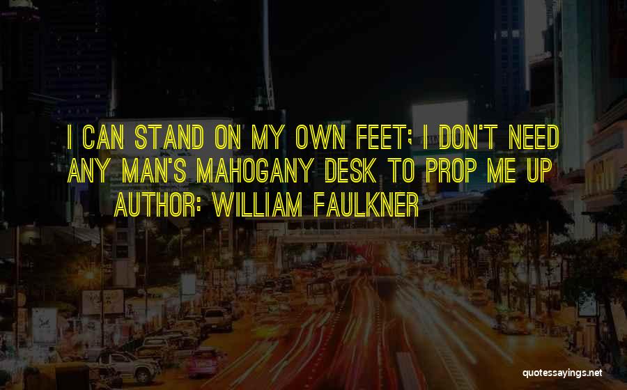 William Faulkner Quotes: I Can Stand On My Own Feet; I Don't Need Any Man's Mahogany Desk To Prop Me Up