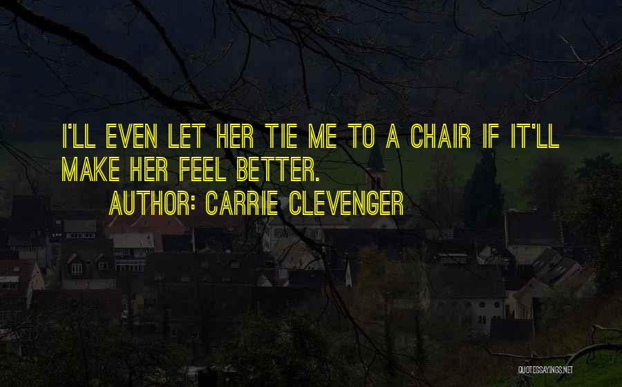 Carrie Clevenger Quotes: I'll Even Let Her Tie Me To A Chair If It'll Make Her Feel Better.
