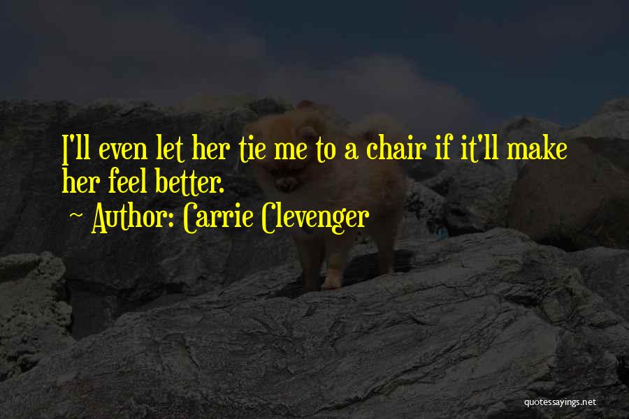 Carrie Clevenger Quotes: I'll Even Let Her Tie Me To A Chair If It'll Make Her Feel Better.