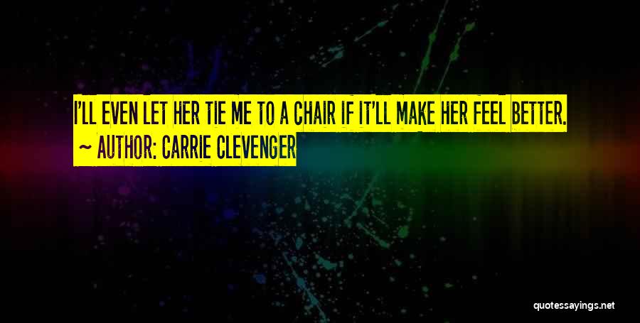 Carrie Clevenger Quotes: I'll Even Let Her Tie Me To A Chair If It'll Make Her Feel Better.