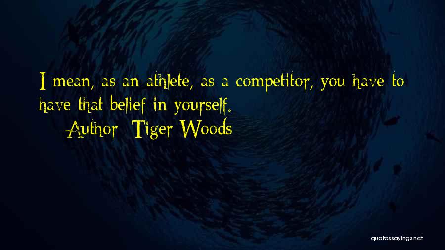 Tiger Woods Quotes: I Mean, As An Athlete, As A Competitor, You Have To Have That Belief In Yourself.