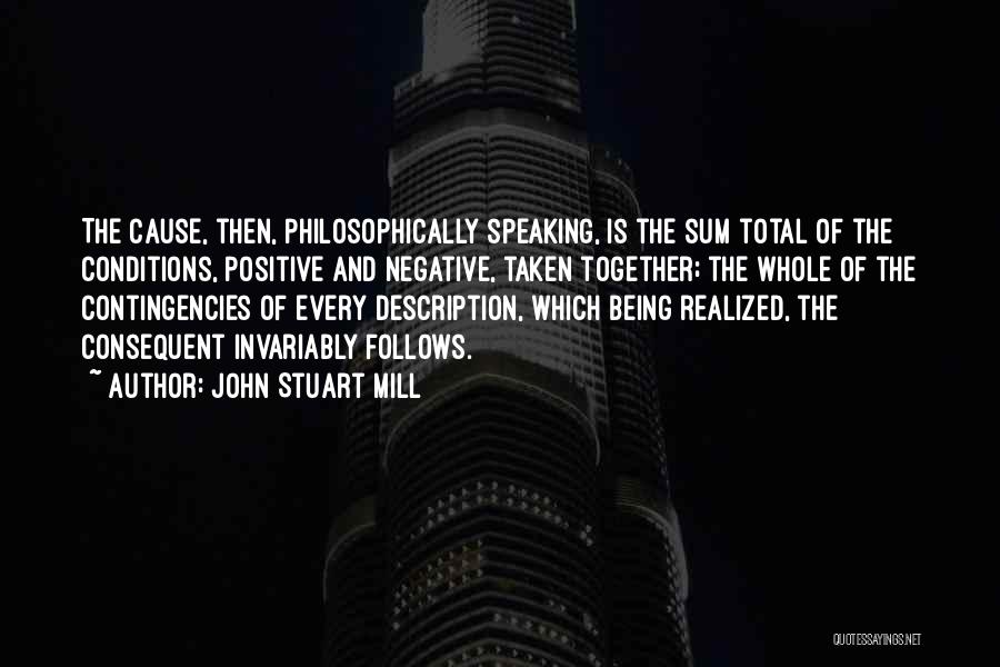 John Stuart Mill Quotes: The Cause, Then, Philosophically Speaking, Is The Sum Total Of The Conditions, Positive And Negative, Taken Together; The Whole Of