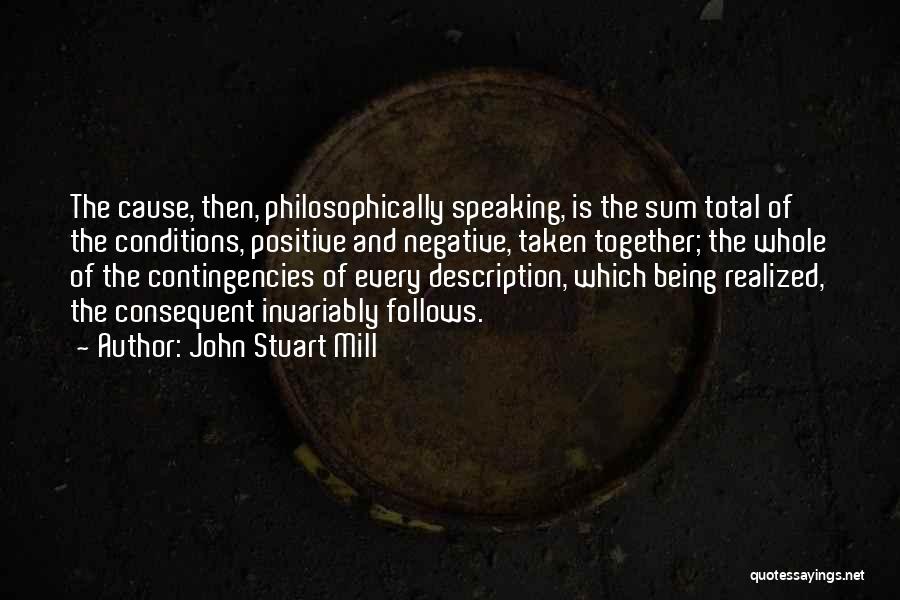 John Stuart Mill Quotes: The Cause, Then, Philosophically Speaking, Is The Sum Total Of The Conditions, Positive And Negative, Taken Together; The Whole Of