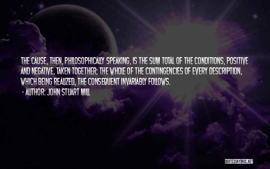 John Stuart Mill Quotes: The Cause, Then, Philosophically Speaking, Is The Sum Total Of The Conditions, Positive And Negative, Taken Together; The Whole Of