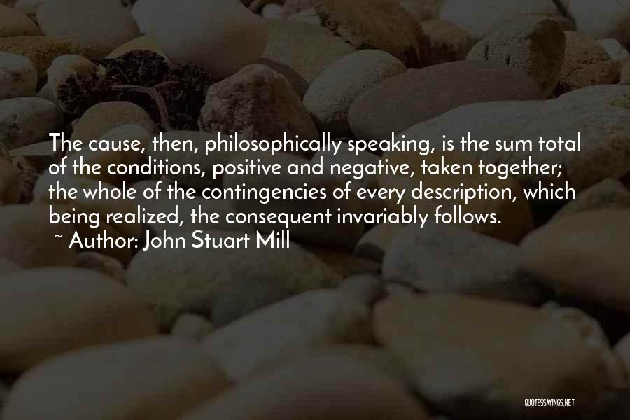 John Stuart Mill Quotes: The Cause, Then, Philosophically Speaking, Is The Sum Total Of The Conditions, Positive And Negative, Taken Together; The Whole Of