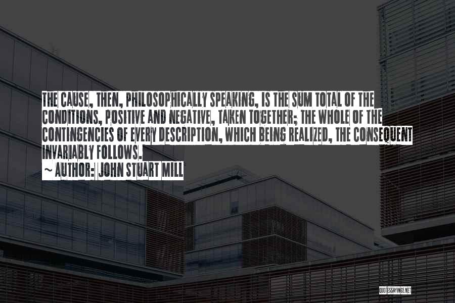 John Stuart Mill Quotes: The Cause, Then, Philosophically Speaking, Is The Sum Total Of The Conditions, Positive And Negative, Taken Together; The Whole Of