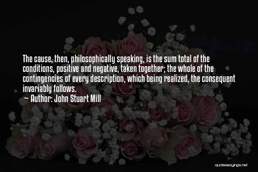 John Stuart Mill Quotes: The Cause, Then, Philosophically Speaking, Is The Sum Total Of The Conditions, Positive And Negative, Taken Together; The Whole Of