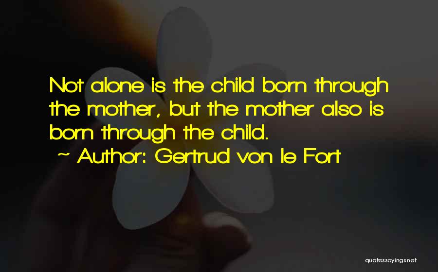 Gertrud Von Le Fort Quotes: Not Alone Is The Child Born Through The Mother, But The Mother Also Is Born Through The Child.