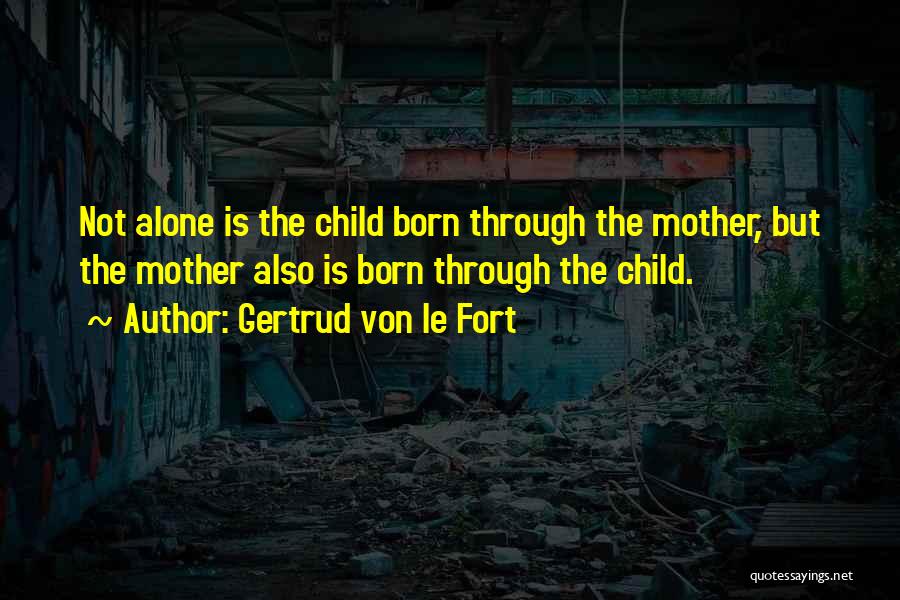 Gertrud Von Le Fort Quotes: Not Alone Is The Child Born Through The Mother, But The Mother Also Is Born Through The Child.
