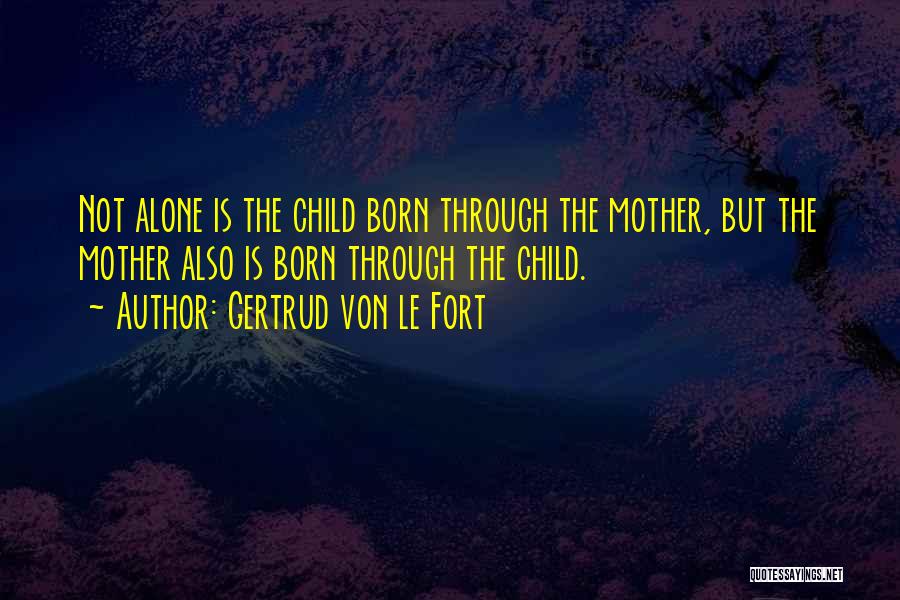 Gertrud Von Le Fort Quotes: Not Alone Is The Child Born Through The Mother, But The Mother Also Is Born Through The Child.