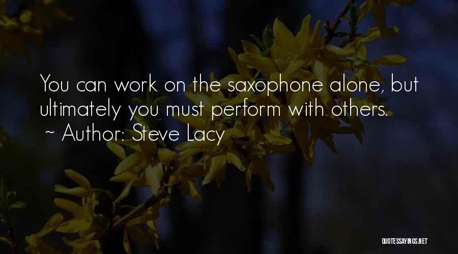 Steve Lacy Quotes: You Can Work On The Saxophone Alone, But Ultimately You Must Perform With Others.