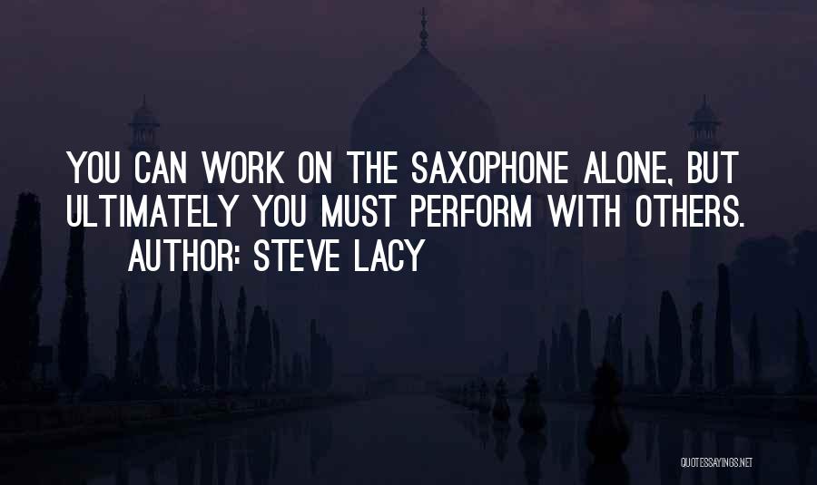 Steve Lacy Quotes: You Can Work On The Saxophone Alone, But Ultimately You Must Perform With Others.