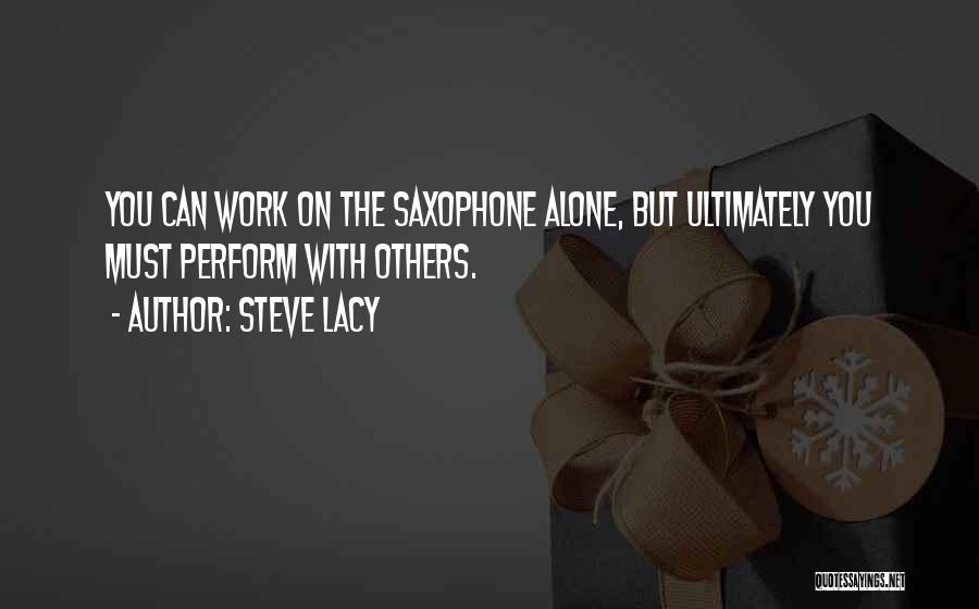 Steve Lacy Quotes: You Can Work On The Saxophone Alone, But Ultimately You Must Perform With Others.