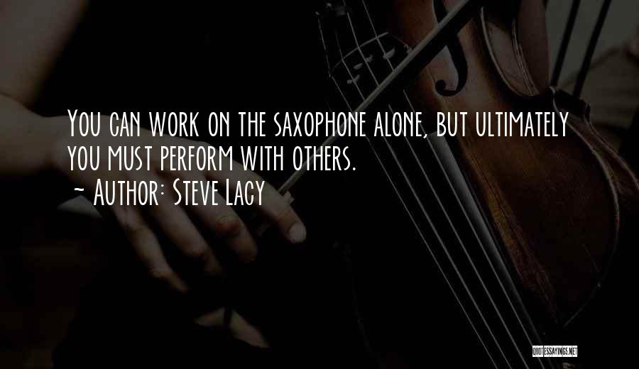 Steve Lacy Quotes: You Can Work On The Saxophone Alone, But Ultimately You Must Perform With Others.