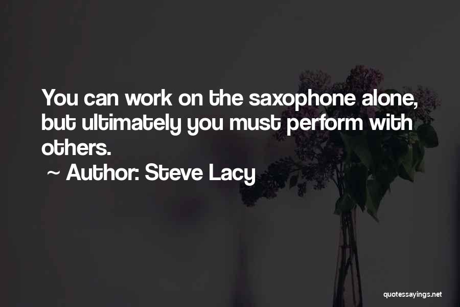 Steve Lacy Quotes: You Can Work On The Saxophone Alone, But Ultimately You Must Perform With Others.